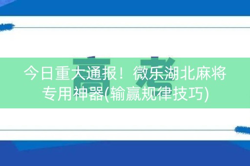今日重大通报！微乐湖北麻将专用神器(输赢规律技巧)