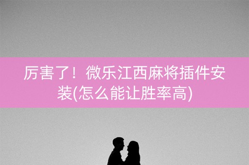 厉害了！微乐江西麻将插件安装(怎么能让胜率高)