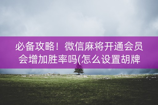 必备攻略！微信麻将开通会员会增加胜率吗(怎么设置胡牌)
