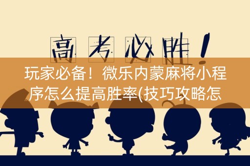 玩家必备！微乐内蒙麻将小程序怎么提高胜率(技巧攻略怎样拿好牌)