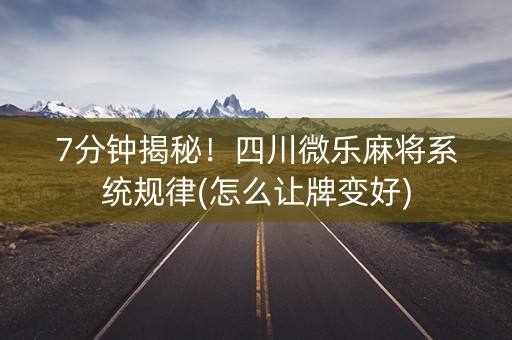 7分钟揭秘！四川微乐麻将系统规律(怎么让牌变好)