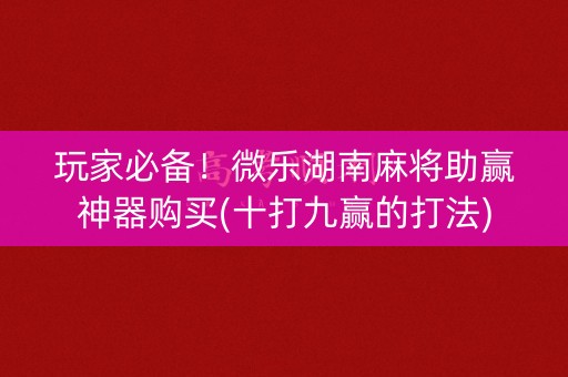 玩家必备！微乐湖南麻将助赢神器购买(十打九赢的打法)