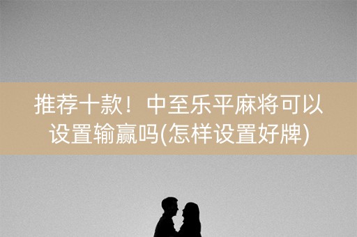 推荐十款！中至乐平麻将可以设置输赢吗(怎样设置好牌)