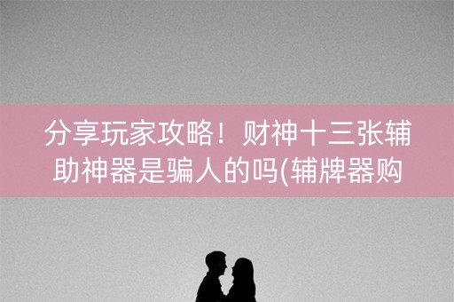 分享玩家攻略！财神十三张辅助神器是骗人的吗(辅牌器购买)