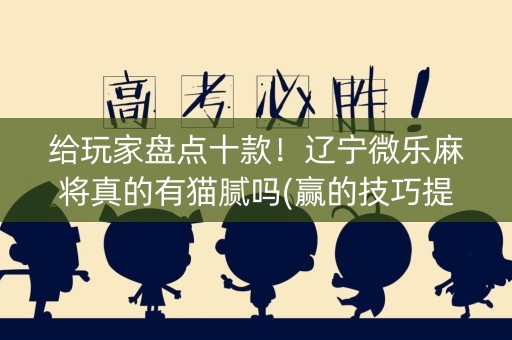 给玩家盘点十款！辽宁微乐麻将真的有猫腻吗(赢的技巧提高胜率)