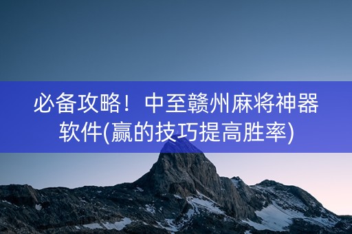 必备攻略！中至赣州麻将神器软件(赢的技巧提高胜率)