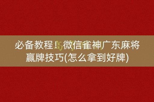 必备教程！微信雀神广东麻将赢牌技巧(怎么拿到好牌)