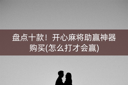盘点十款！开心麻将助赢神器购买(怎么打才会赢)