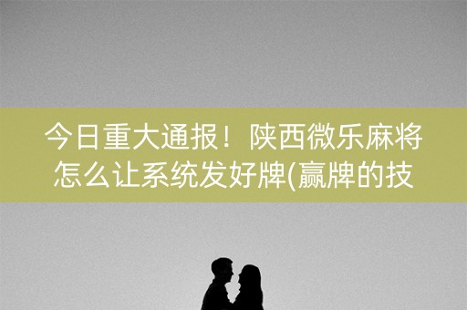 今日重大通报！陕西微乐麻将怎么让系统发好牌(赢牌的技巧)