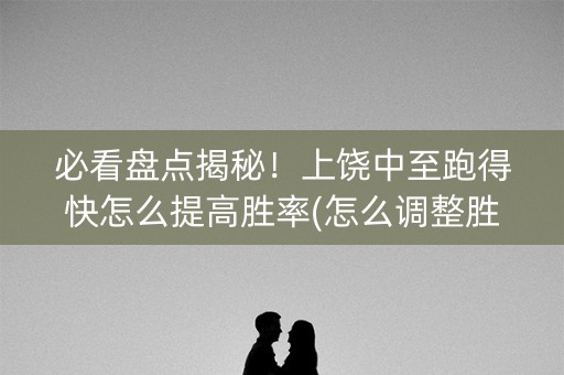 必看盘点揭秘！上饶中至跑得快怎么提高胜率(怎么调整胜率)