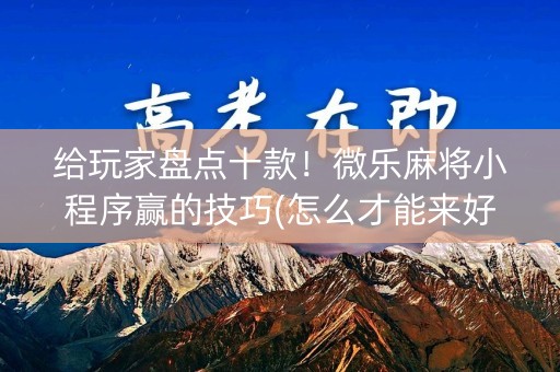 给玩家盘点十款！微乐麻将小程序赢的技巧(怎么才能来好牌)