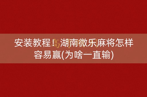 安装教程！湖南微乐麻将怎样容易赢(为啥一直输)
