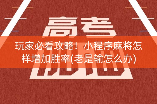 玩家必看攻略！小程序麻将怎样增加胜率(老是输怎么办)