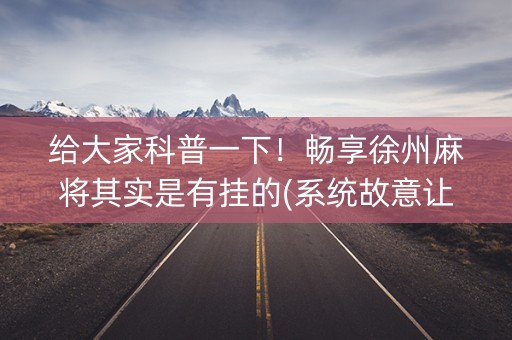 给大家科普一下！畅享徐州麻将其实是有挂的(系统故意让你输)