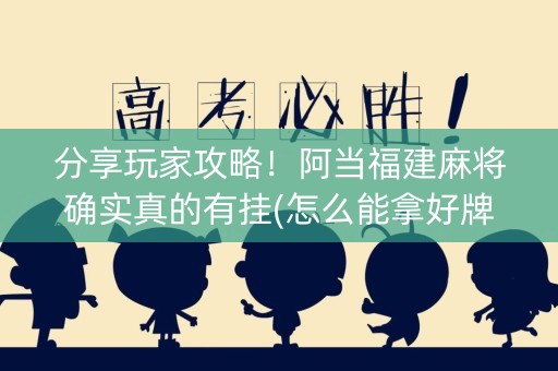 分享玩家攻略！阿当福建麻将确实真的有挂(怎么能拿好牌)
