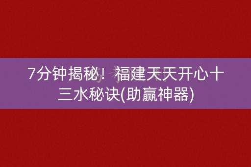 7分钟揭秘！福建天天开心十三水秘诀(助赢神器)