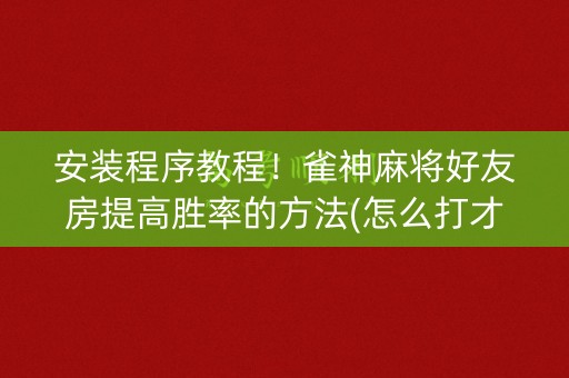 安装程序教程！雀神麻将好友房提高胜率的方法(怎么打才会赢)