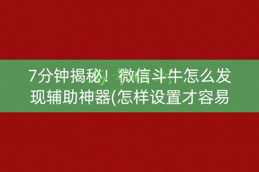 7分钟揭秘！微信斗牛怎么发现辅助神器(怎样设置才容易赢)