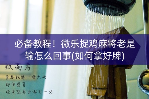 必备教程！微乐捉鸡麻将老是输怎么回事(如何拿好牌)