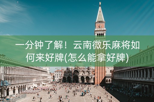 一分钟了解！云南微乐麻将如何来好牌(怎么能拿好牌)