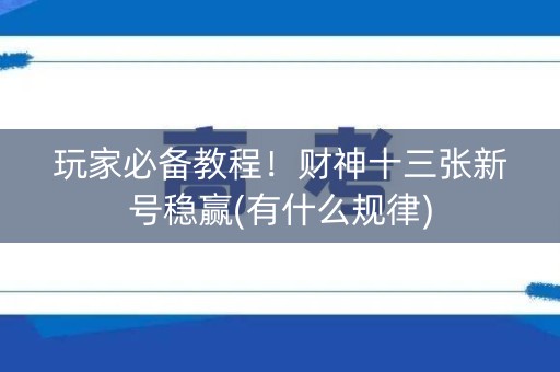 玩家必备教程！财神十三张新号稳赢(有什么规律)