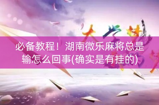 必备教程！湖南微乐麻将总是输怎么回事(确实是有挂的)