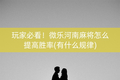 玩家必看！微乐河南麻将怎么提高胜率(有什么规律)