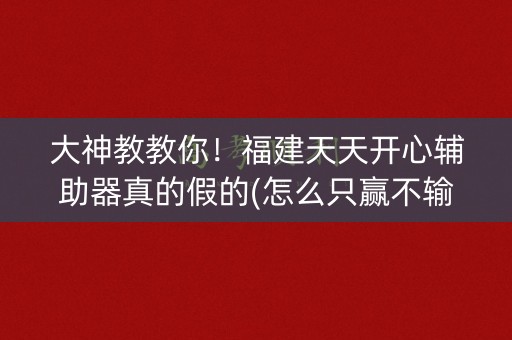 大神教教你！福建天天开心辅助器真的假的(怎么只赢不输)