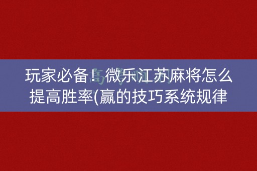 玩家必备！微乐江苏麻将怎么提高胜率(赢的技巧系统规律)