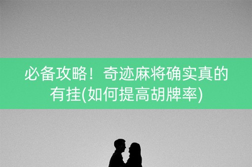 必备攻略！奇迹麻将确实真的有挂(如何提高胡牌率)