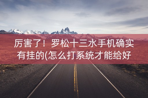厉害了！罗松十三水手机确实有挂的(怎么打系统才能给好牌)