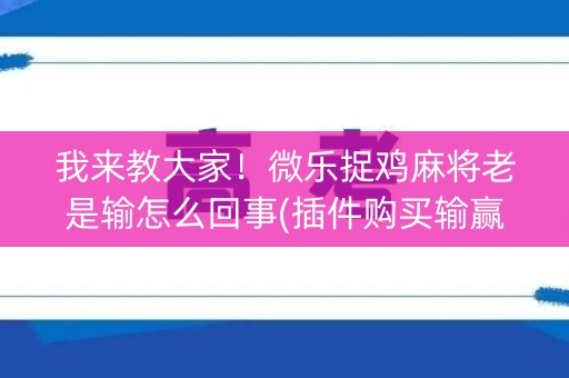 我来教大家！微乐捉鸡麻将老是输怎么回事(插件购买输赢规律)