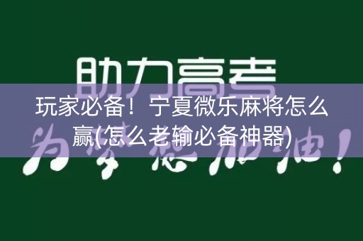 玩家必备！宁夏微乐麻将怎么赢(怎么老输必备神器)