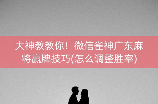 大神教教你！微信雀神广东麻将赢牌技巧(怎么调整胜率)