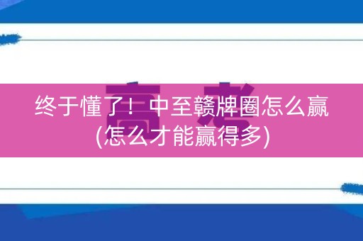 终于懂了！中至赣牌圈怎么赢(怎么才能赢得多)