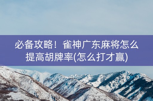 必备攻略！雀神广东麻将怎么提高胡牌率(怎么打才赢)