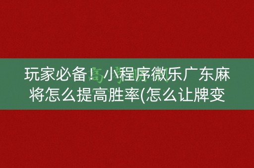 玩家必备！小程序微乐广东麻将怎么提高胜率(怎么让牌变好)