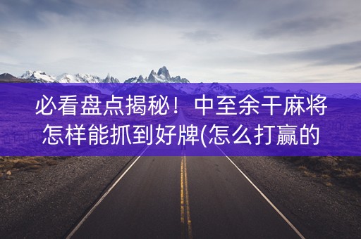 必看盘点揭秘！中至余干麻将怎样能抓到好牌(怎么打赢的几率大)