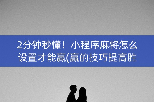 2分钟秒懂！小程序麻将怎么设置才能赢(赢的技巧提高胜率)