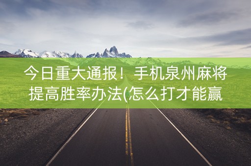 今日重大通报！手机泉州麻将提高胜率办法(怎么打才能赢)