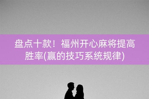 盘点十款！福州开心麻将提高胜率(赢的技巧系统规律)