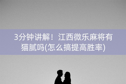 3分钟讲解！江西微乐麻将有猫腻吗(怎么搞提高胜率)