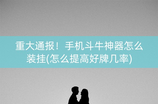 重大通报！手机斗牛神器怎么装挂(怎么提高好牌几率)