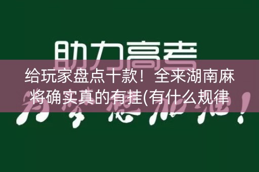 给玩家盘点十款！全来湖南麻将确实真的有挂(有什么规律吗)