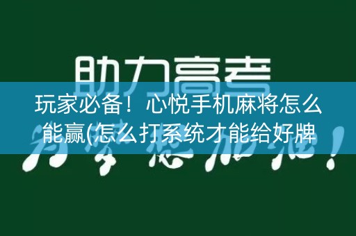 玩家必备！心悦手机麻将怎么能赢(怎么打系统才能给好牌)