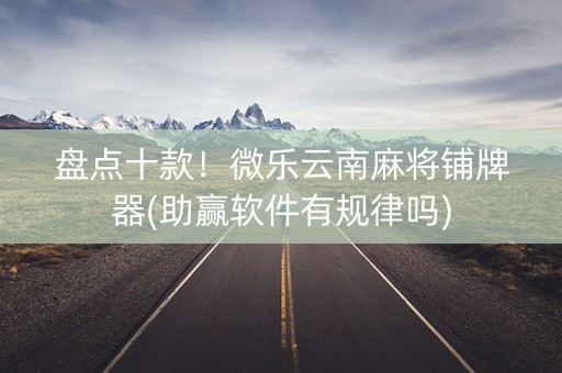 盘点十款！微乐云南麻将铺牌器(助赢软件有规律吗)