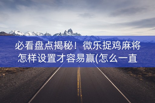 必看盘点揭秘！微乐捉鸡麻将怎样设置才容易赢(怎么一直赢)
