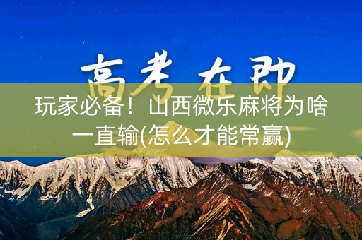 玩家必备！山西微乐麻将为啥一直输(怎么才能常赢)