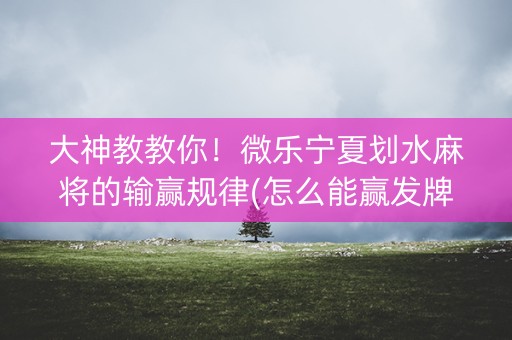 大神教教你！微乐宁夏划水麻将的输赢规律(怎么能赢发牌规律)