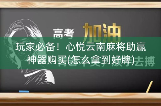 玩家必备！心悦云南麻将助赢神器购买(怎么拿到好牌)